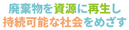 廃棄物を資源に再生し持続可能な社会をめざす